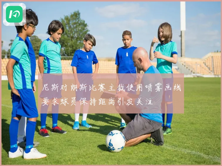 尼斯对朗斯比赛主裁使用喷雾画线要求球员保持距离引发关注