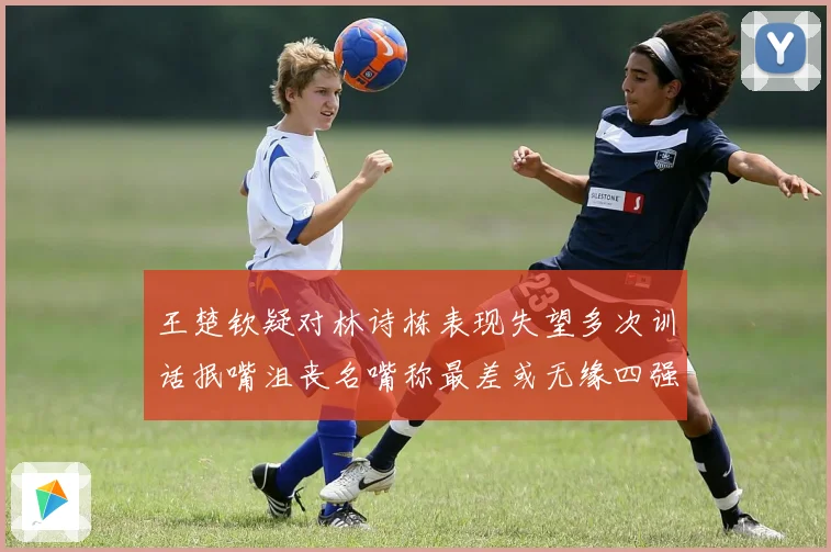 王楚钦疑对林诗栋表现失望多次训话抿嘴沮丧名嘴称最差或无缘四强