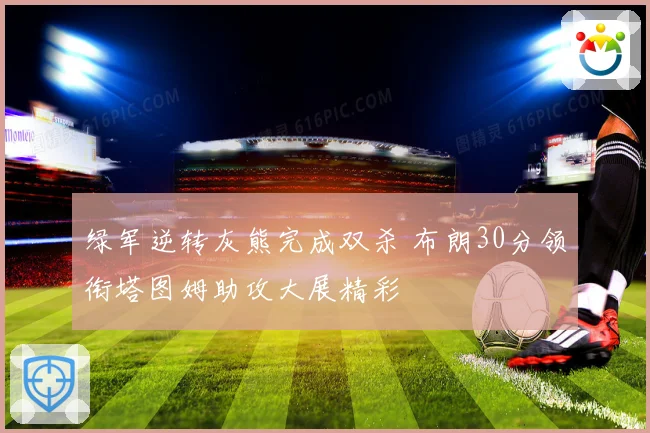 绿军逆转灰熊完成双杀 布朗30分领衔塔图姆助攻大展精彩