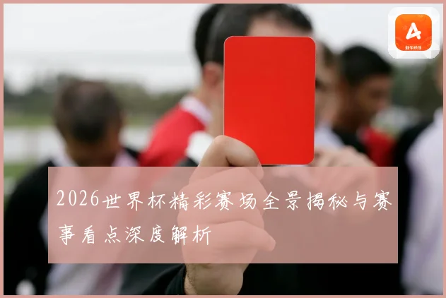 2026世界杯精彩赛场全景揭秘与赛事看点深度解析