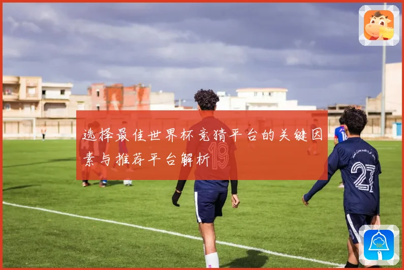 选择最佳世界杯竞猜平台的关键因素与推荐平台解析