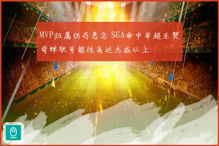 MVP归属仍存悬念 SGA命中率超东契奇蝉联可能性高达九成以上