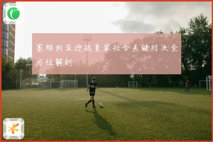 塞维利亚迎战皇家社会关键对决全方位解析