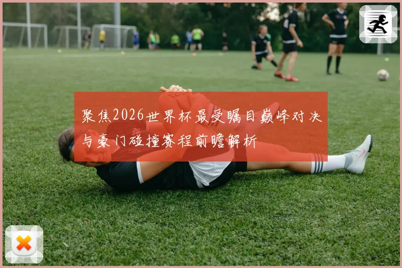 聚焦2026世界杯最受瞩目巅峰对决与豪门碰撞赛程前瞻解析