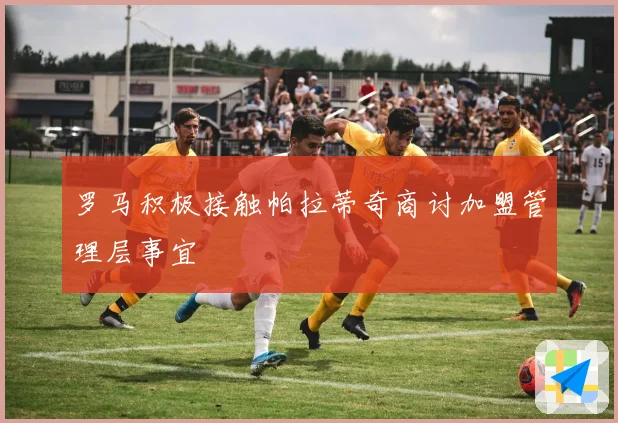罗马积极接触帕拉蒂奇商讨加盟管理层事宜