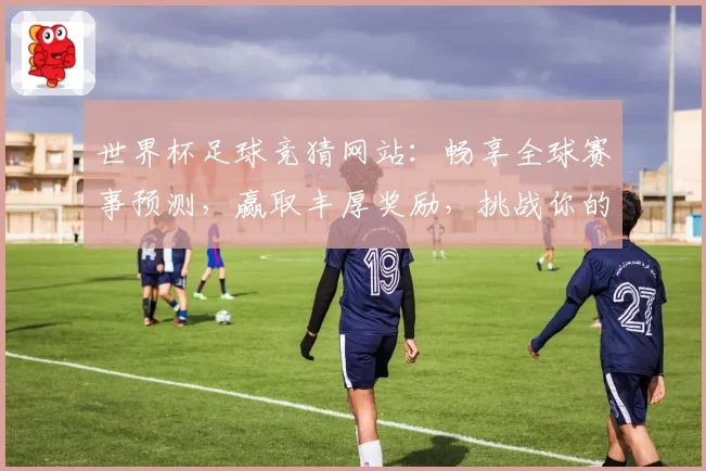 世界杯足球竞猜网站：畅享全球赛事预测，赢取丰厚奖励，挑战你的足球智力极限