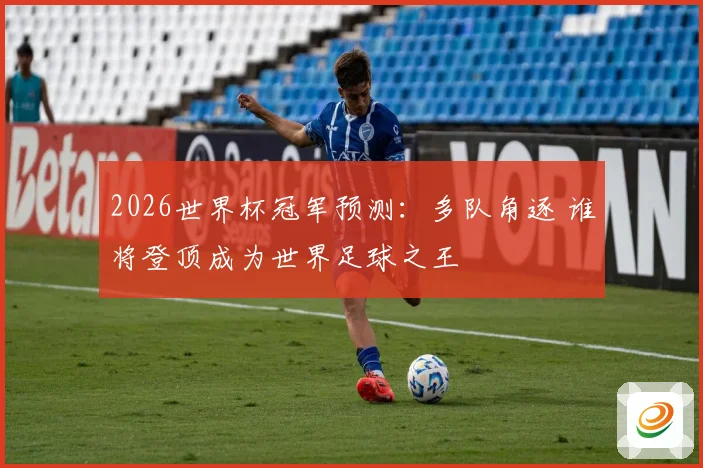 2026世界杯冠军预测：多队角逐 谁将登顶成为世界足球之王