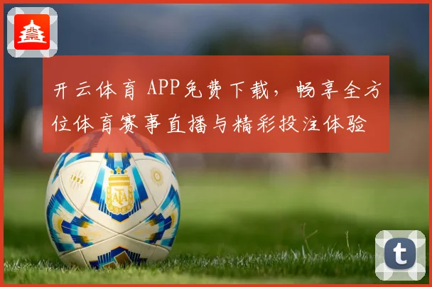 开云体育 APP免费下载，畅享全方位体育赛事直播与精彩投注体验