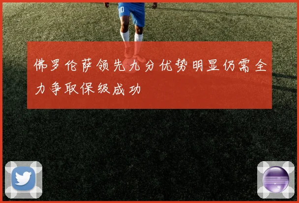 佛罗伦萨领先九分优势明显仍需全力争取保级成功