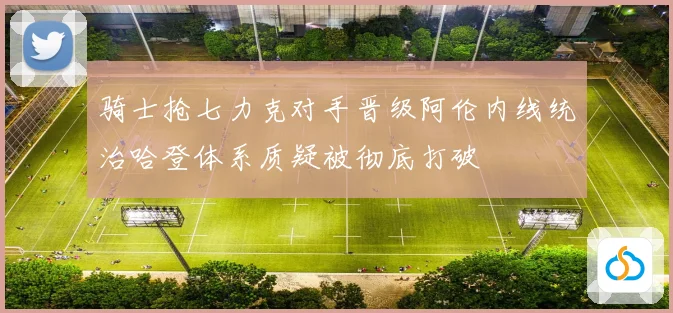 骑士抢七力克对手晋级阿伦内线统治哈登体系质疑被彻底打破