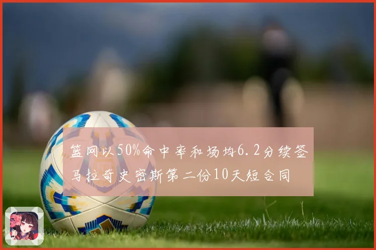 篮网以50%命中率和场均6.2分续签马拉奇史密斯第二份10天短合同