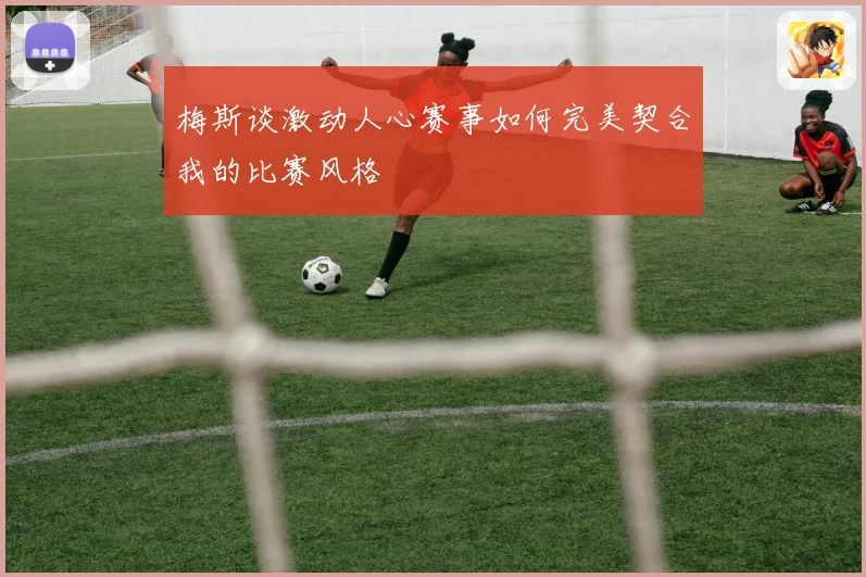梅斯谈激动人心赛事如何完美契合我的比赛风格