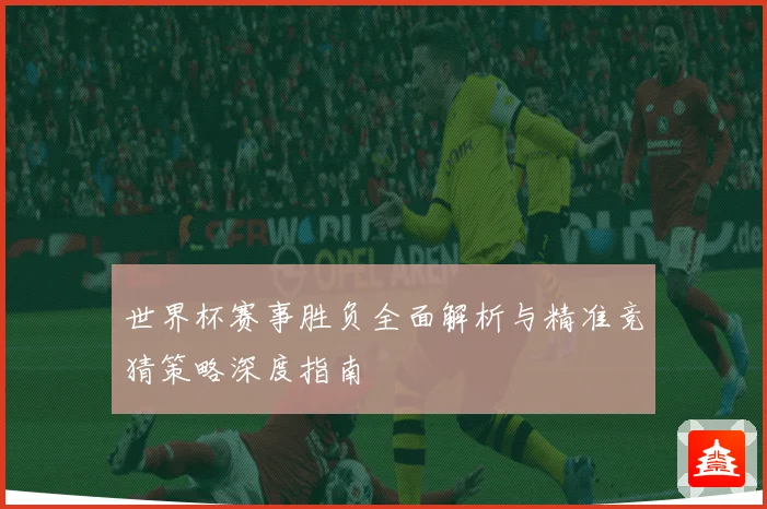 世界杯赛事胜负全面解析与精准竞猜策略深度指南