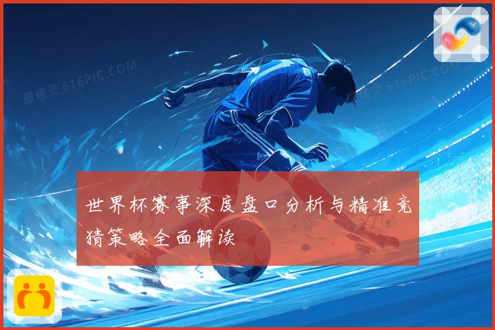 世界杯赛事深度盘口分析与精准竞猜策略全面解读